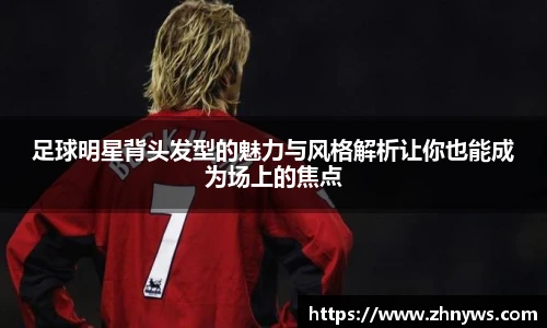 足球明星背头发型的魅力与风格解析让你也能成为场上的焦点