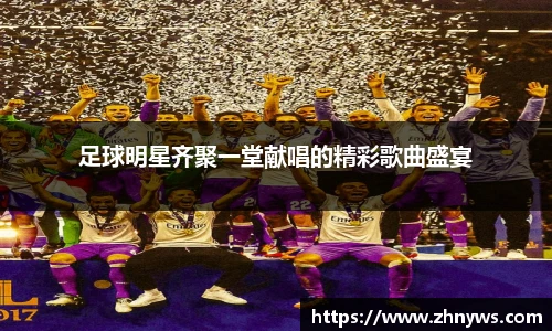 足球明星齐聚一堂献唱的精彩歌曲盛宴